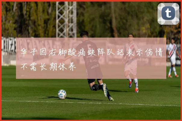 华子因右脚酸痛缺阵队记表示伤情不需长期休养