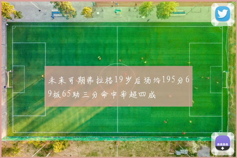 未来可期弗拉格19岁后场均195分69板65助三分命中率超四成