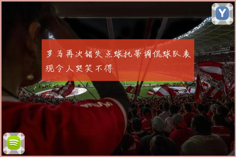 罗马再次错失点球托蒂调侃球队表现令人哭笑不得