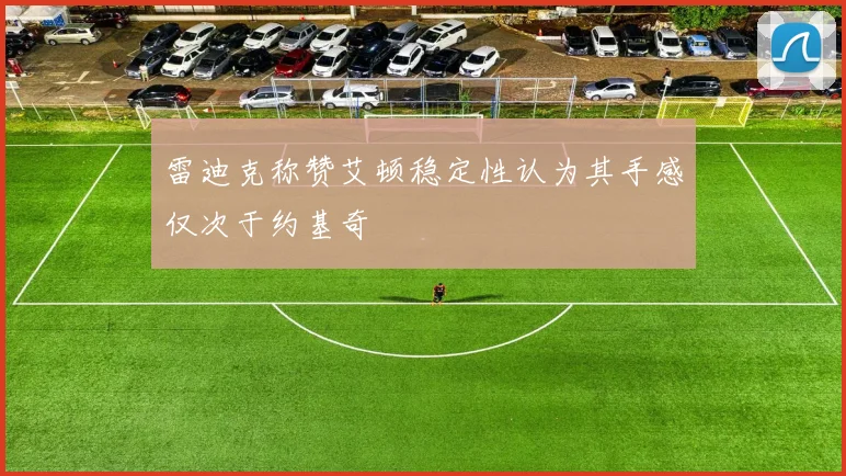 雷迪克称赞艾顿稳定性认为其手感仅次于约基奇