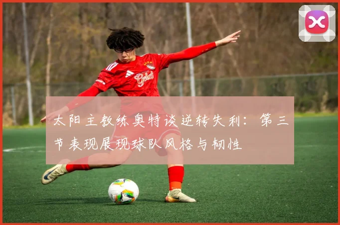 太阳主教练奥特谈逆转失利：第三节表现展现球队风格与韧性