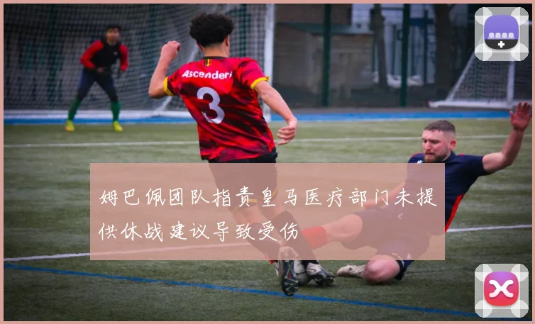姆巴佩团队指责皇马医疗部门未提供休战建议导致受伤