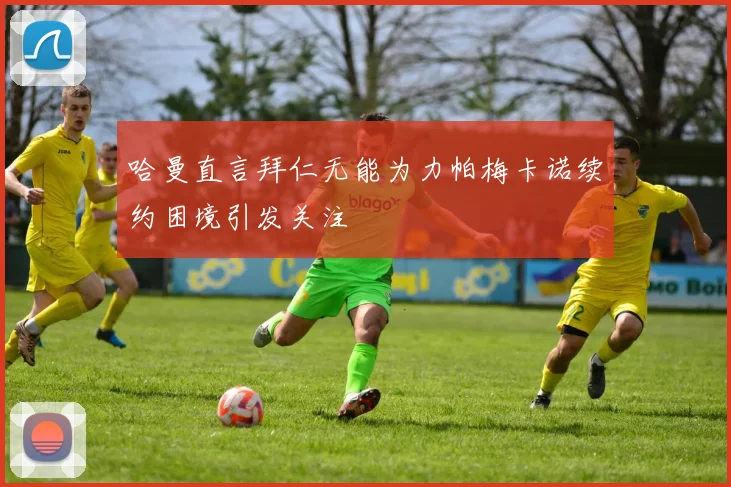 哈曼直言拜仁无能为力帕梅卡诺续约困境引发关注