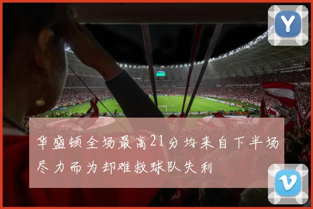 华盛顿全场最高21分均来自下半场尽力而为却难救球队失利