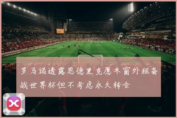 罗马诺透露恩德里克愿冬窗外租备战世界杯但不考虑永久转会