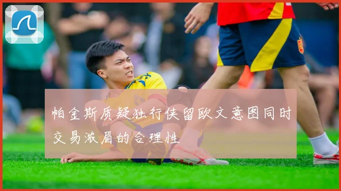 帕金斯质疑独行侠留欧文意图同时交易浓眉的合理性