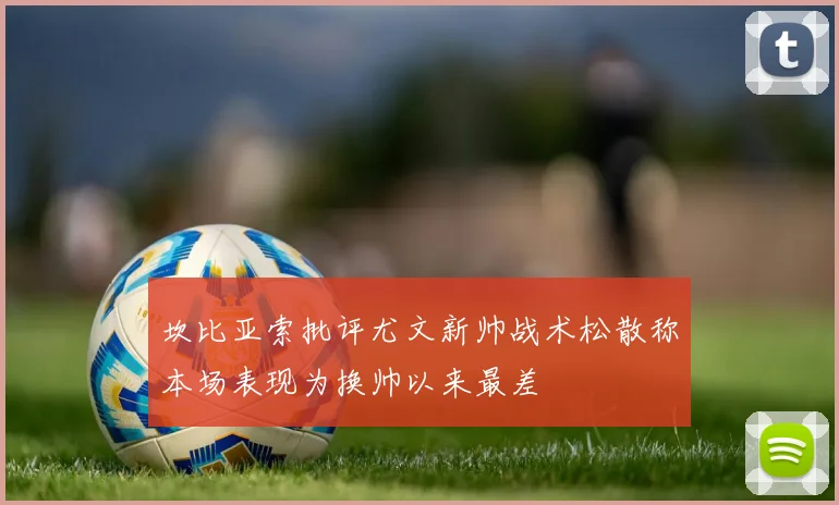 坎比亚索批评尤文新帅战术松散称本场表现为换帅以来最差