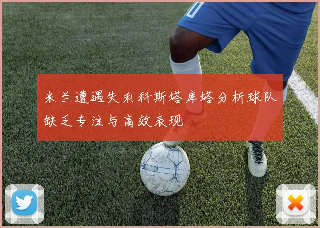 米兰遭遇失利科斯塔库塔分析球队缺乏专注与高效表现