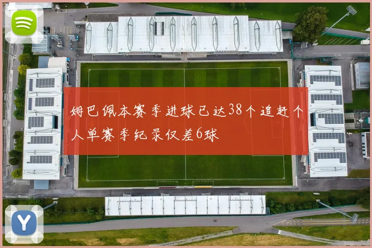 姆巴佩本赛季进球已达38个追赶个人单赛季纪录仅差6球