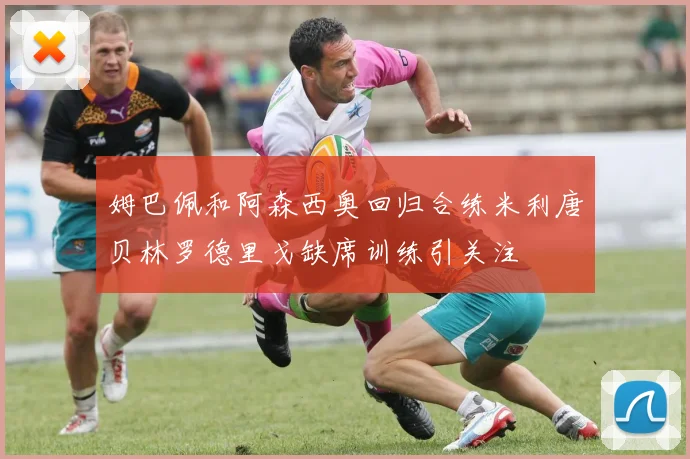 姆巴佩和阿森西奥回归合练米利唐贝林罗德里戈缺席训练引关注