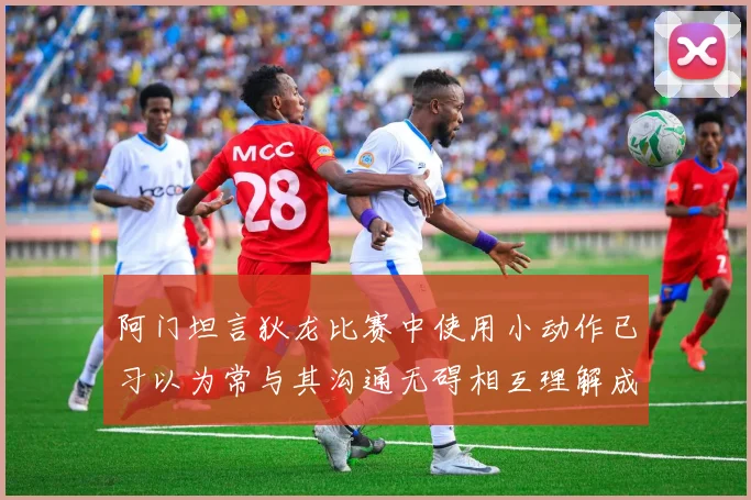 阿门坦言狄龙比赛中使用小动作已习以为常与其沟通无碍相互理解成默契