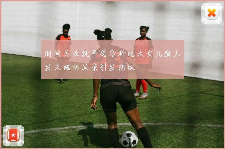 时间无法抚平思念科比大女儿感人发文缅怀父亲引发热议