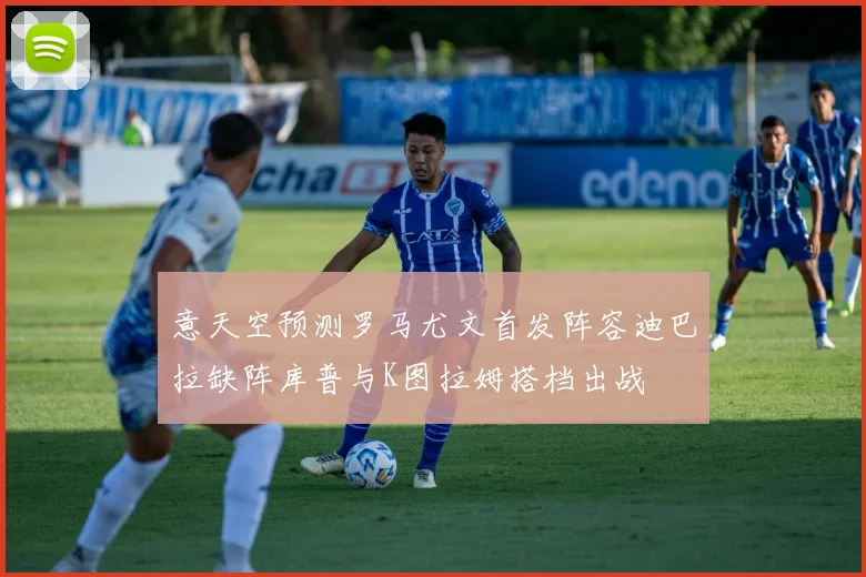 意天空预测罗马尤文首发阵容迪巴拉缺阵库普与K图拉姆搭档出战