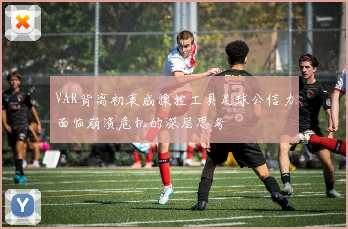 VAR背离初衷成操控工具足球公信力面临崩溃危机的深层思考