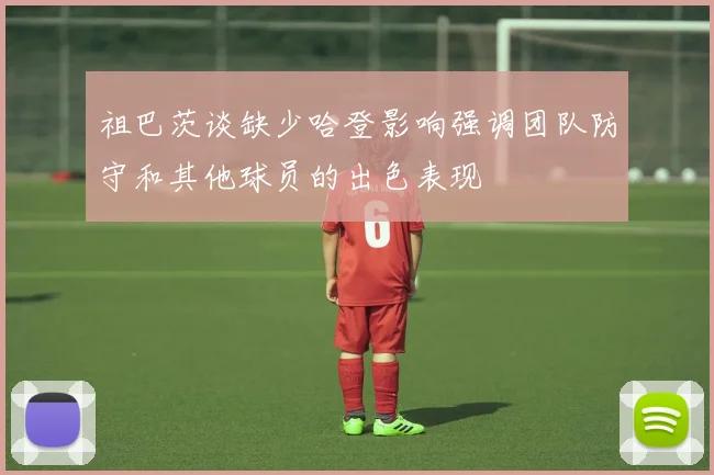 祖巴茨谈缺少哈登影响强调团队防守和其他球员的出色表现