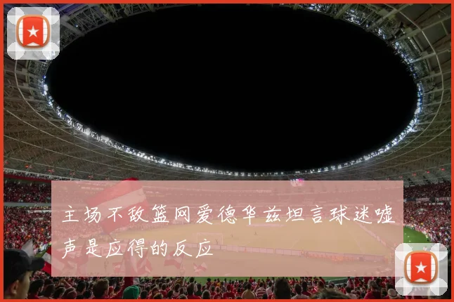 主场不敌篮网爱德华兹坦言球迷嘘声是应得的反应
