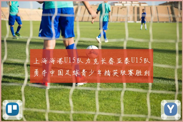 上海海港U15队力克长春亚泰U15队勇夺中国足球青少年精英联赛胜利