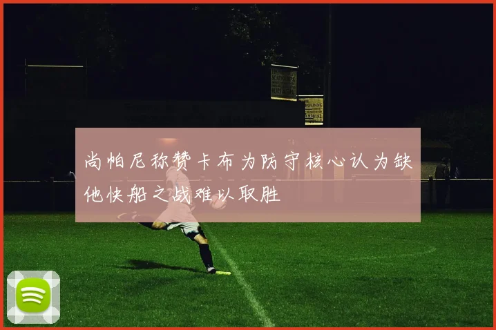 尚帕尼称赞卡布为防守核心认为缺他快船之战难以取胜