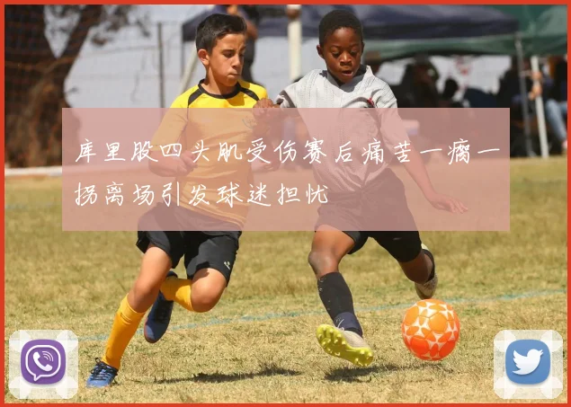 库里股四头肌受伤赛后痛苦一瘸一拐离场引发球迷担忧