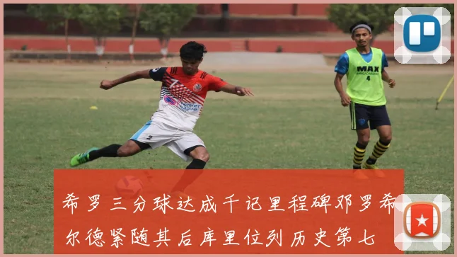 希罗三分球达成千记里程碑邓罗希尔德紧随其后库里位列历史第七