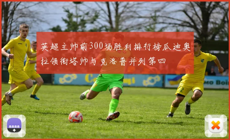 英超主帅前300场胜利排行榜瓜迪奥拉领衔塔帅与克洛普并列第四