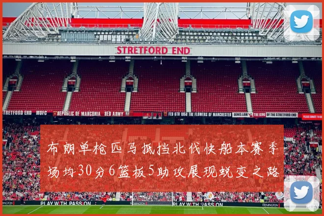 布朗单枪匹马抵挡北伐快船本赛季场均30分6篮板5助攻展现蜕变之路