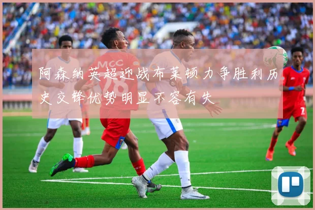 阿森纳英超迎战布莱顿力争胜利历史交锋优势明显不容有失