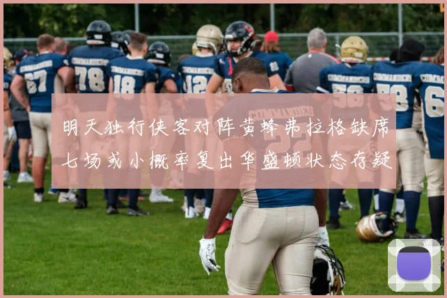 明天独行侠客对阵黄蜂弗拉格缺席七场或小概率复出华盛顿状态存疑