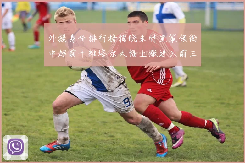 外援身价排行榜揭晓米特里策领衔中超前十维塔尔大幅上涨进入前三