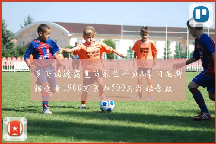 罗马诺透露皇马米兰平分A希门尼斯转会费1900万另加500万浮动条款