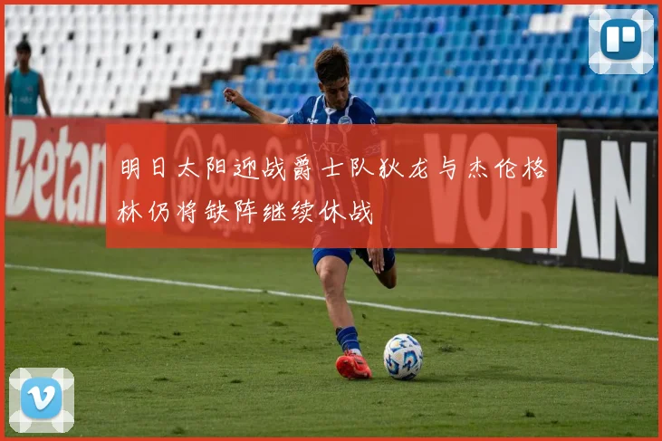 明日太阳迎战爵士队狄龙与杰伦格林仍将缺阵继续休战