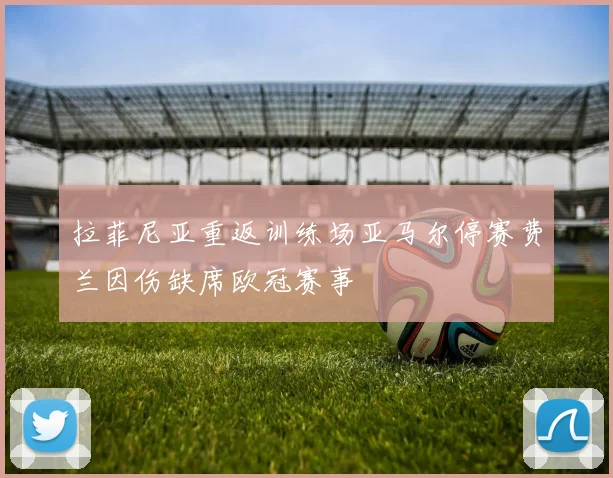拉菲尼亚重返训练场亚马尔停赛费兰因伤缺席欧冠赛事