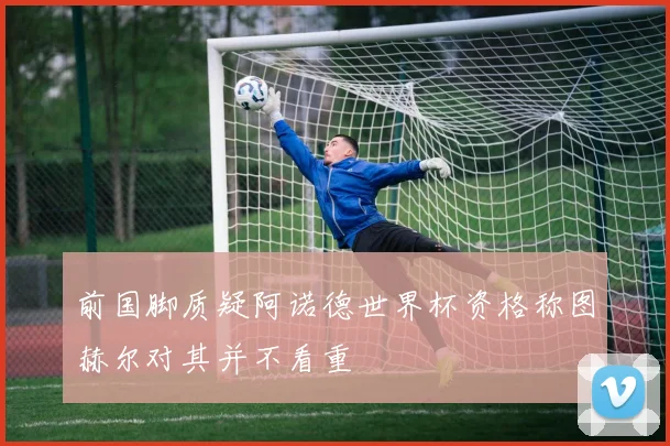 前国脚质疑阿诺德世界杯资格称图赫尔对其并不看重
