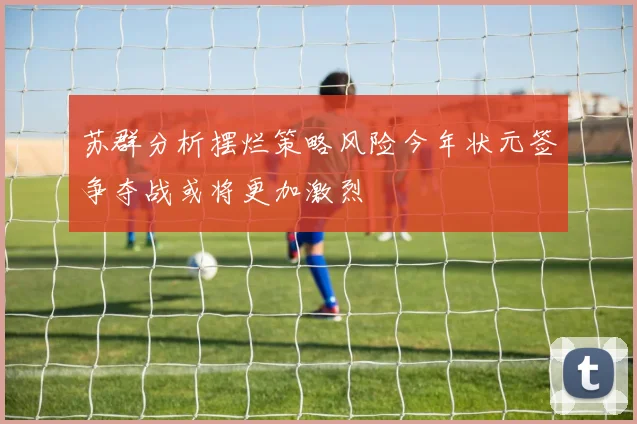 苏群分析摆烂策略风险今年状元签争夺战或将更加激烈