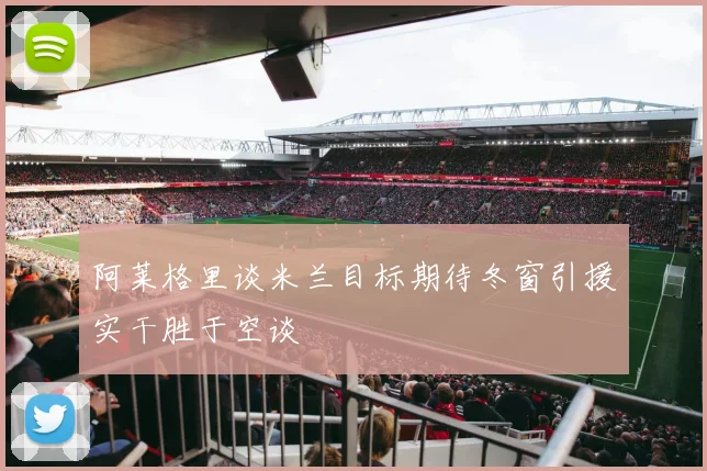 阿莱格里谈米兰目标期待冬窗引援实干胜于空谈