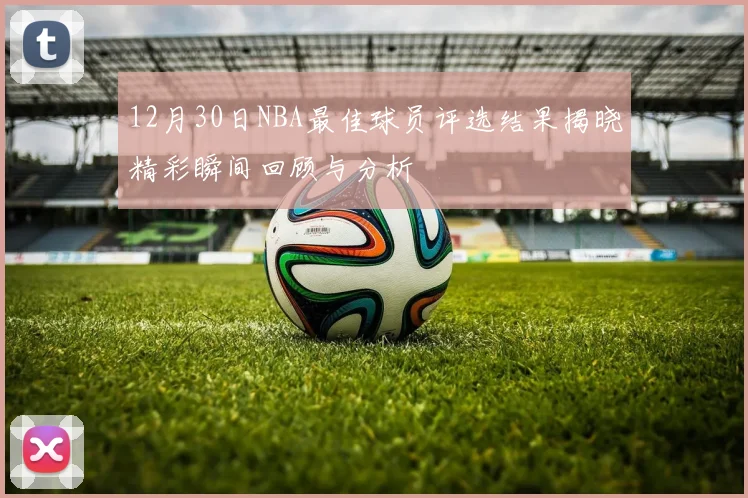 12月30日NBA最佳球员评选结果揭晓精彩瞬间回顾与分析