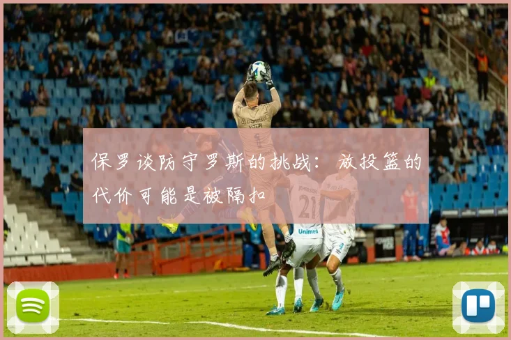 保罗谈防守罗斯的挑战：放投篮的代价可能是被隔扣