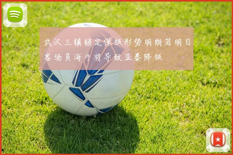 武汉三镇锁定保级形势明朗若明日客场负海牛将导致亚泰降级