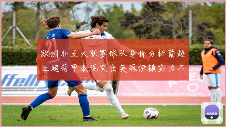 欧洲非五大联赛球队身价分析葡超土超荷甲表现突出英冠伊镇实力不容小觑