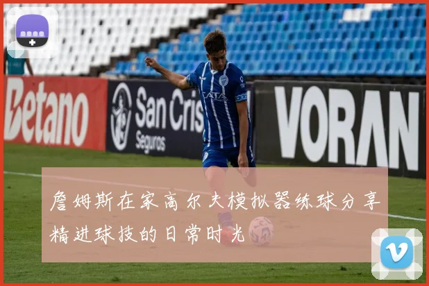 詹姆斯在家高尔夫模拟器练球分享精进球技的日常时光