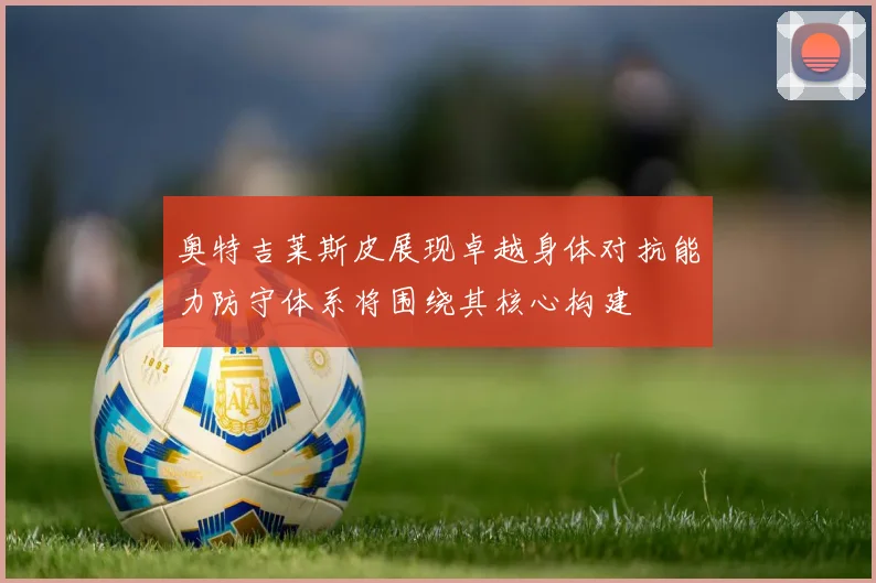 奥特吉莱斯皮展现卓越身体对抗能力防守体系将围绕其核心构建