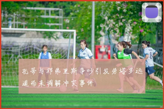 孔蒂与邓弗里斯争吵引发劳塔罗远道而来调解冲突事件