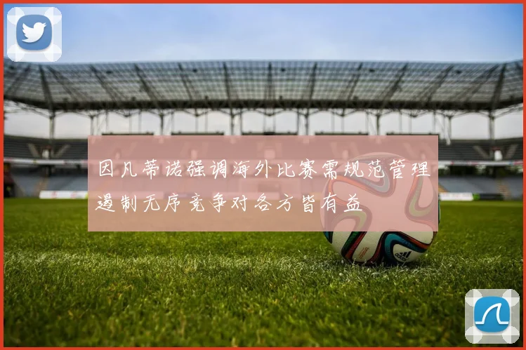 因凡蒂诺强调海外比赛需规范管理遏制无序竞争对各方皆有益