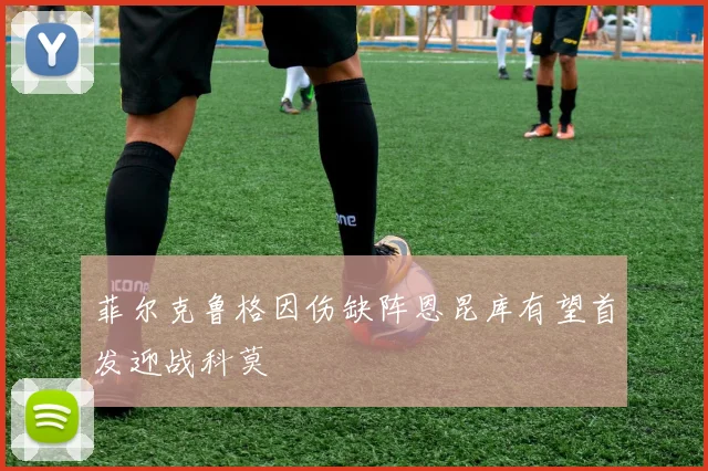 菲尔克鲁格因伤缺阵恩昆库有望首发迎战科莫
