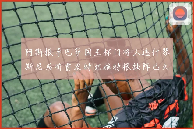 阿斯报导巴萨国王杯门将人选什琴斯尼或将首发特尔施特根缺阵已久