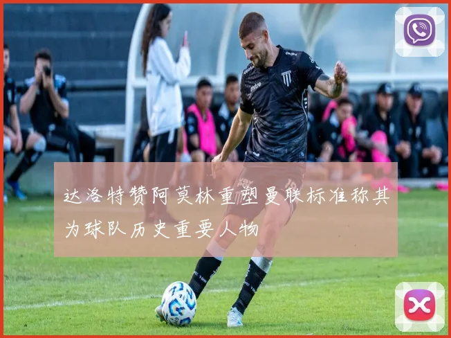 达洛特赞阿莫林重塑曼联标准称其为球队历史重要人物