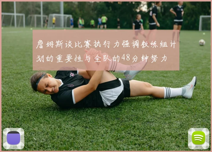 詹姆斯谈比赛执行力强调教练组计划的重要性与全队的48分钟努力