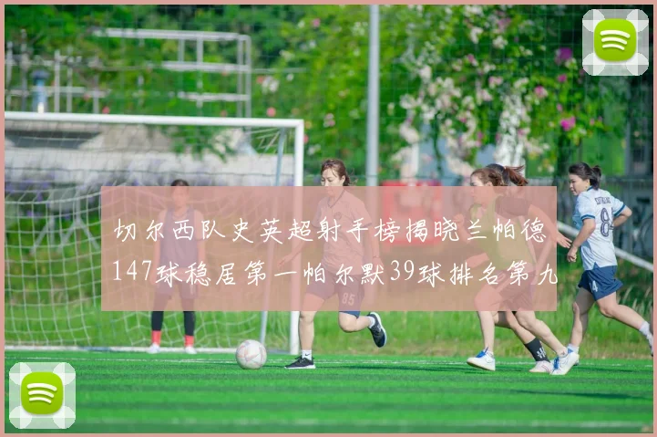 切尔西队史英超射手榜揭晓兰帕德147球稳居第一帕尔默39球排名第九