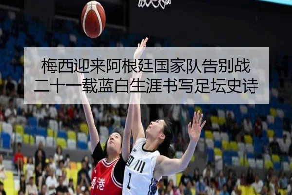 梅西迎来阿根廷国家队告别战 二十一载蓝白生涯书写足坛史诗