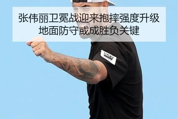 张伟丽卫冕战迎来抱摔强度升级 地面防守或成胜负关键